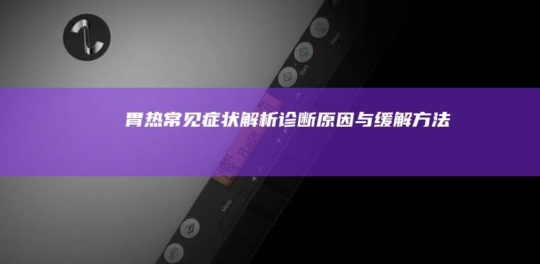 胃热常见症状解析：诊断、原因与缓解方法