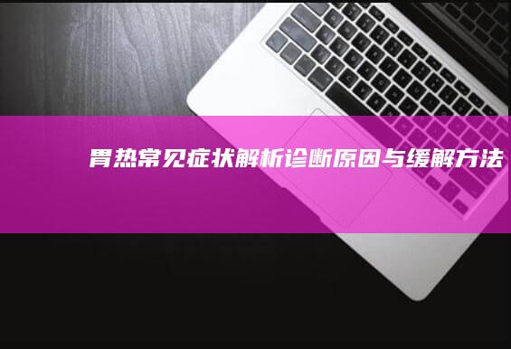 胃热常见症状解析：诊断、原因与缓解方法