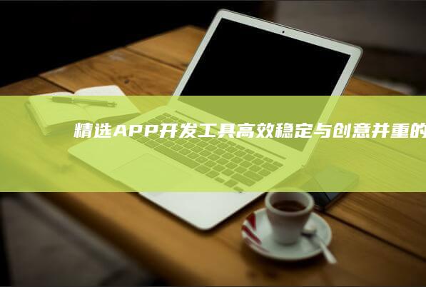 精选APP开发工具：高效、稳定与创意并重的选择指南